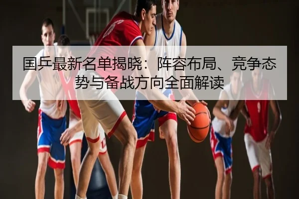 国乒最新名单揭晓：阵容布局、竞争态势与备战方向全面解读