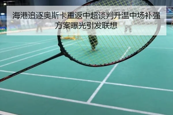 海港追逐奥斯卡重返中超谈判升温中场补强方案曝光引发联想