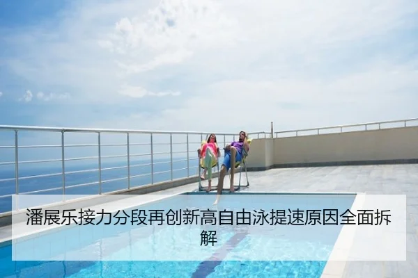 潘展乐接力分段再创新高自由泳提速原因全面拆解