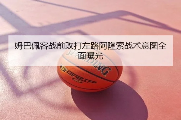 姆巴佩客战前改打左路阿隆索战术意图全面曝光