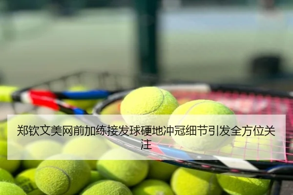 郑钦文美网前加练接发球硬地冲冠细节引发全方位关注