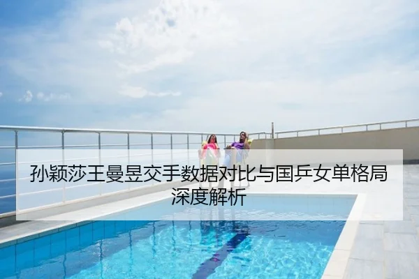 孙颖莎王曼昱交手数据对比与国乒女单格局深度解析