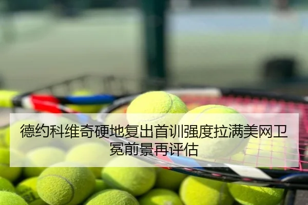 德约科维奇硬地复出首训强度拉满美网卫冕前景再评估