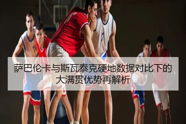 萨巴伦卡与斯瓦泰克硬地数据对比下的大满贯优势再解析